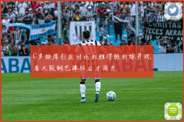 C罗缺席引发讨论利雅得胜利球员观看大阪钢巴捧杯后才离开
