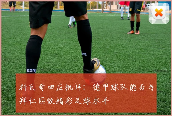 科瓦奇回应批评：德甲球队能否与拜仁匹敌精彩足球水平