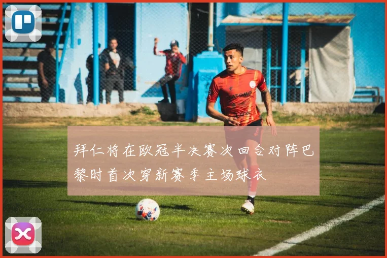 拜仁将在欧冠半决赛次回合对阵巴黎时首次穿新赛季主场球衣