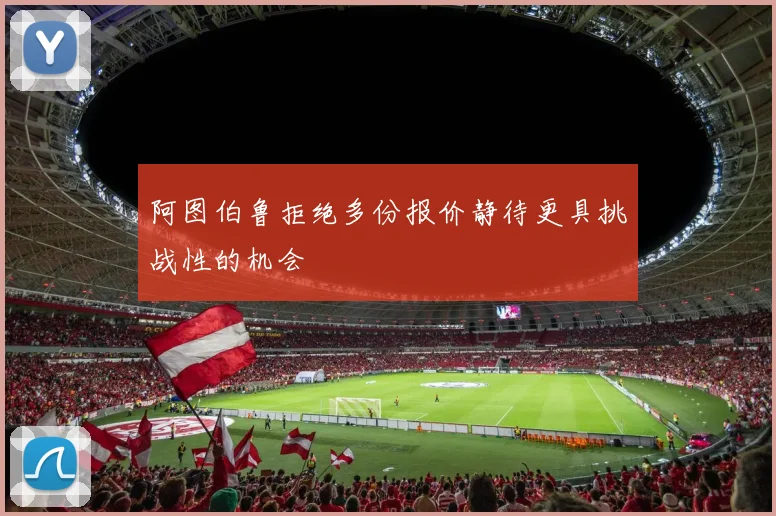 阿图伯鲁拒绝多份报价静待更具挑战性的机会