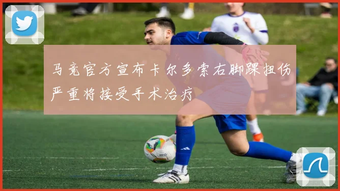 马竞官方宣布卡尔多索右脚踝扭伤严重将接受手术治疗