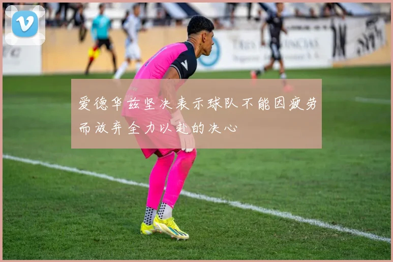 爱德华兹坚决表示球队不能因疲劳而放弃全力以赴的决心