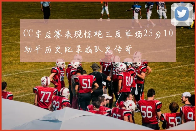 CC季后赛表现惊艳三度单场25分10助平历史纪录成队史传奇