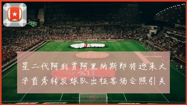 星二代阿利贾阿里纳斯即将迎来大学首秀转发球队出征客场合照引关注