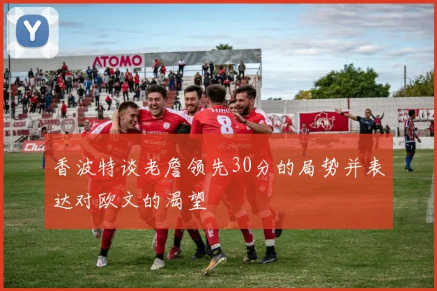 香波特谈老詹领先30分的局势并表达对欧文的渴望