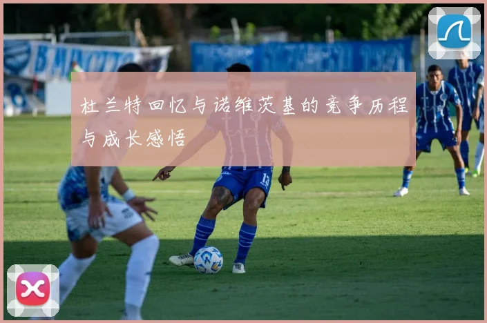 杜兰特回忆与诺维茨基的竞争历程与成长感悟