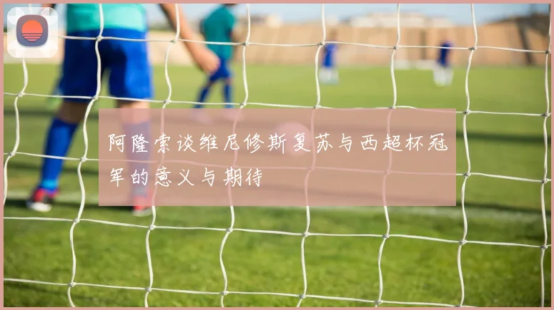 阿隆索谈维尼修斯复苏与西超杯冠军的意义与期待