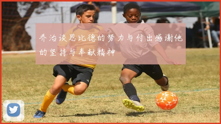 乔治谈恩比德的努力与付出感谢他的坚持与奉献精神