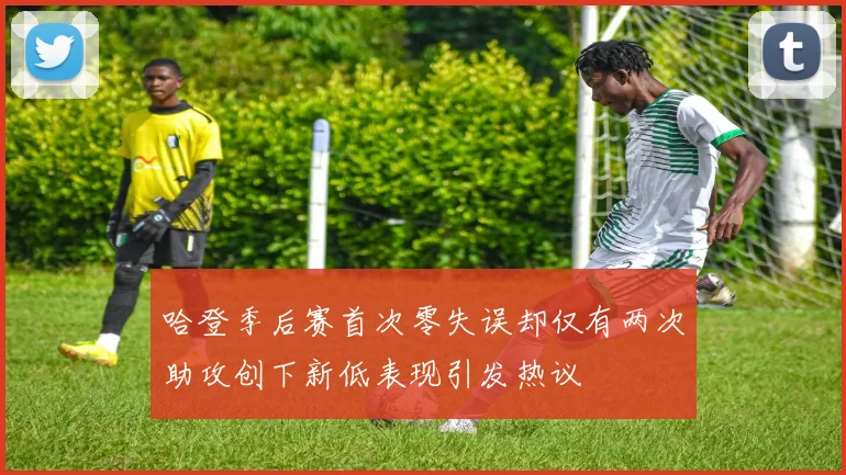 哈登季后赛首次零失误却仅有两次助攻创下新低表现引发热议