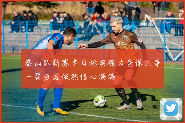 泰山队新赛季目标明确力争保三争一罚分后依然信心满满