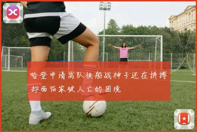 哈登申请离队快船战神卡还在拼搏却面临家破人亡的困境