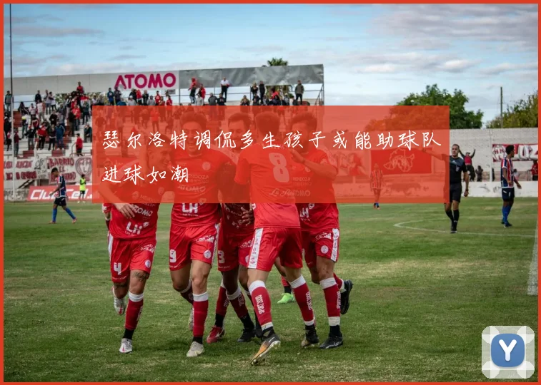 瑟尔洛特调侃多生孩子或能助球队进球如潮