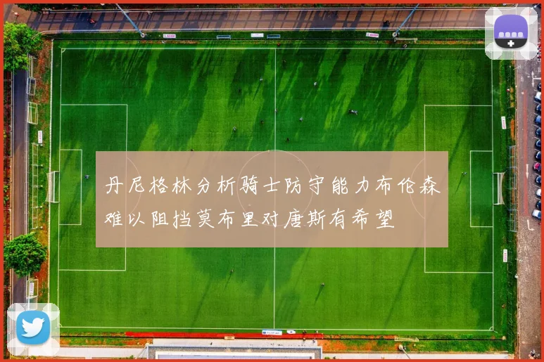 丹尼格林分析骑士防守能力布伦森难以阻挡莫布里对唐斯有希望
