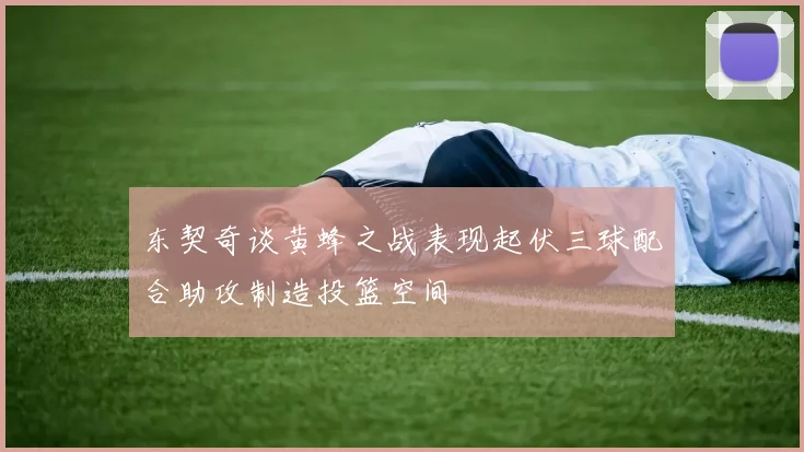 东契奇谈黄蜂之战表现起伏三球配合助攻制造投篮空间