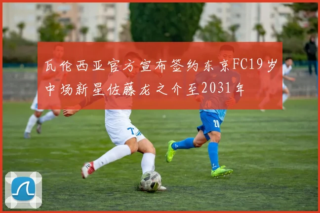 瓦伦西亚官方宣布签约东京FC19岁中场新星佐藤龙之介至2031年