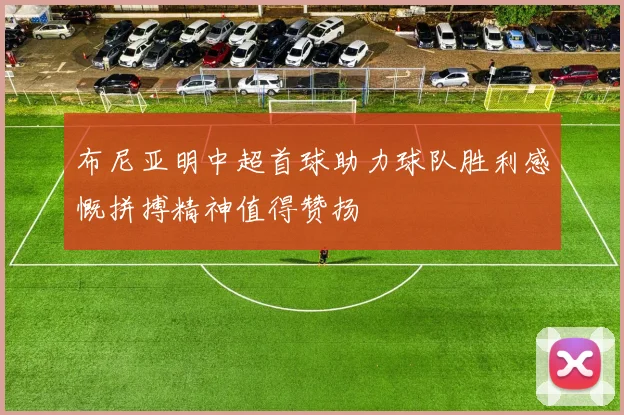布尼亚明中超首球助力球队胜利感慨拼搏精神值得赞扬