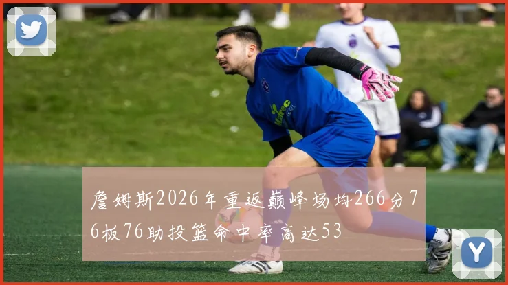 詹姆斯2026年重返巅峰场均266分76板76助投篮命中率高达53