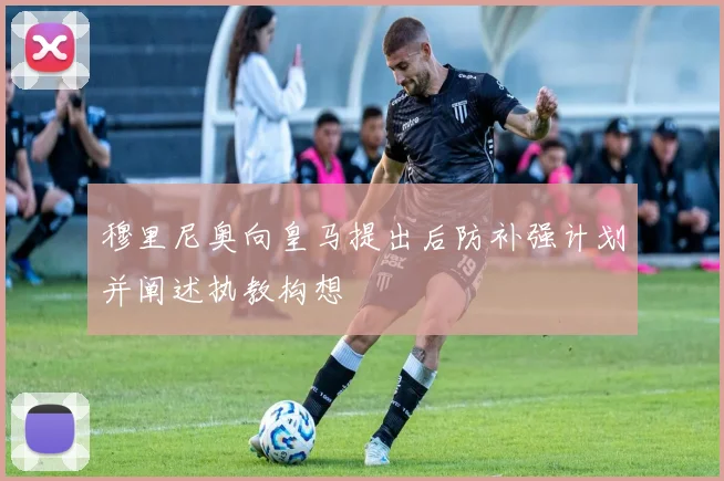 穆里尼奥向皇马提出后防补强计划并阐述执教构想