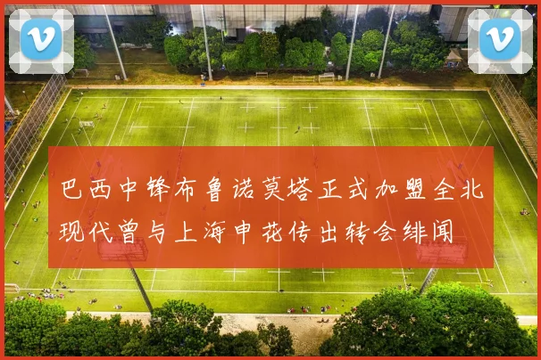 巴西中锋布鲁诺莫塔正式加盟全北现代曾与上海申花传出转会绯闻