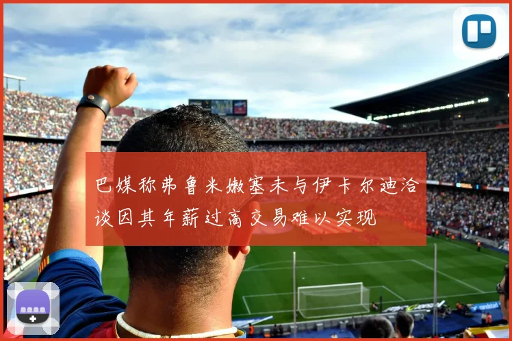 巴媒称弗鲁米嫩塞未与伊卡尔迪洽谈因其年薪过高交易难以实现